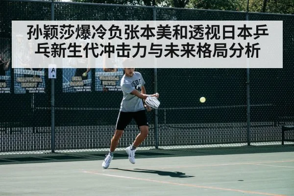 孙颖莎爆冷负张本美和透视日本乒乓新生代冲击力与未来格局分析