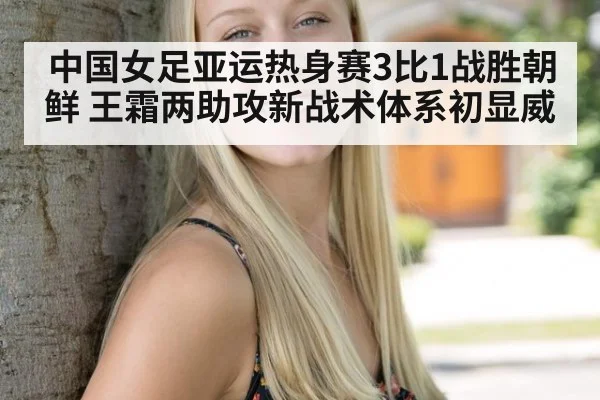中国女足亚运热身赛3比1战胜朝鲜 王霜两助攻新战术体系初显威