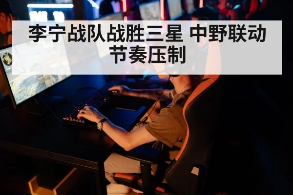 李宁战队战胜三星 中野联动节奏压制