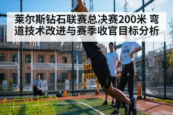 莱尔斯钻石联赛总决赛200米 弯道技术改进与赛季收官目标分析